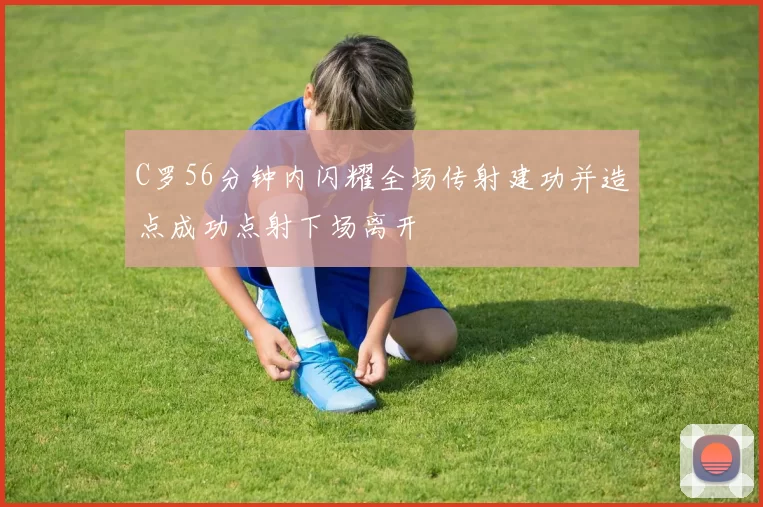 C罗56分钟内闪耀全场传射建功并造点成功点射下场离开