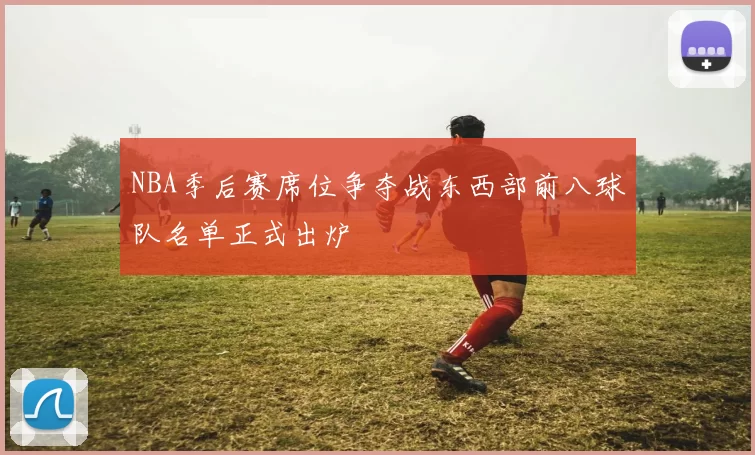 NBA季后赛席位争夺战东西部前八球队名单正式出炉