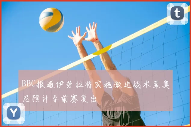 BBC报道伊劳拉将实施激进战术莱奥尼预计季前赛复出