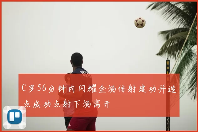 C罗56分钟内闪耀全场传射建功并造点成功点射下场离开