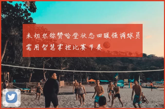 米切尔称赞哈登状态回暖强调球员需用智慧掌控比赛节奏