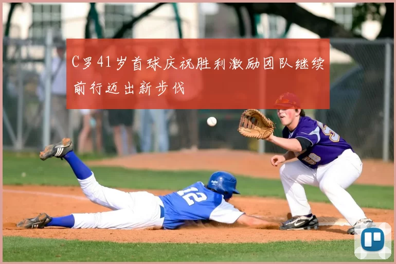 C罗41岁首球庆祝胜利激励团队继续前行迈出新步伐