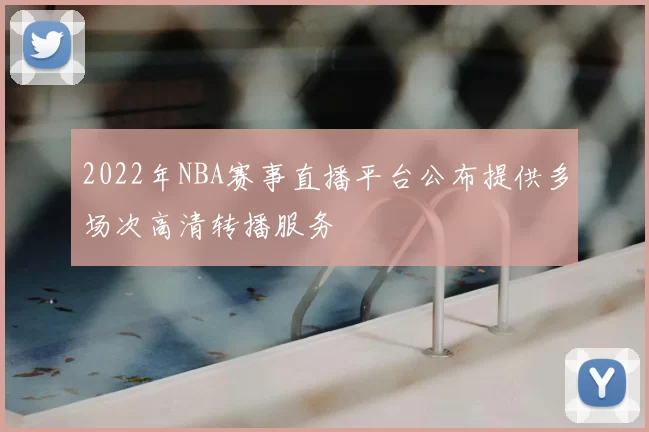 2022年NBA赛事直播平台公布提供多场次高清转播服务