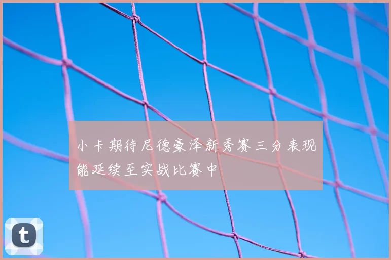 小卡期待尼德豪泽新秀赛三分表现能延续至实战比赛中