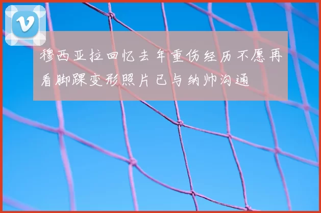 穆西亚拉回忆去年重伤经历不愿再看脚踝变形照片已与纳帅沟通