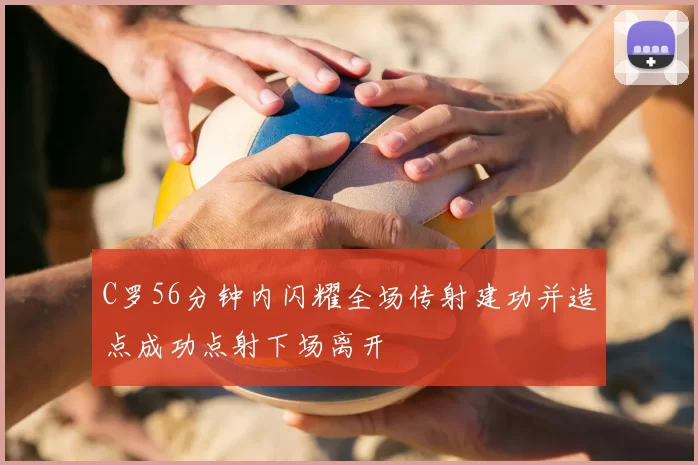 C罗56分钟内闪耀全场传射建功并造点成功点射下场离开