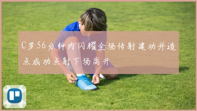 C罗56分钟内闪耀全场传射建功并造点成功点射下场离开