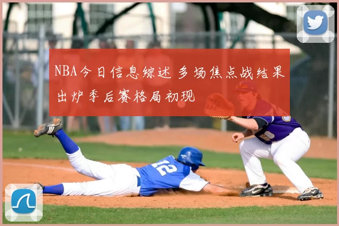 NBA今日信息综述 多场焦点战结果出炉季后赛格局初现