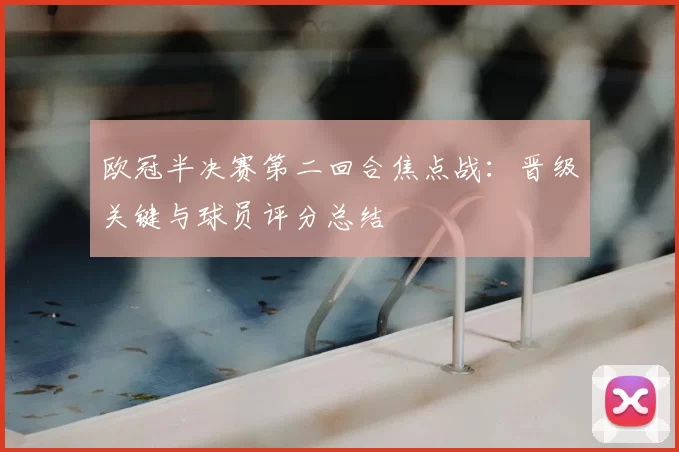 欧冠半决赛第二回合焦点战：晋级关键与球员评分总结