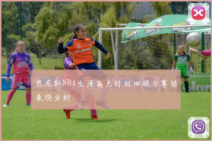 恩尼斯NBA生涯高光时刻回顾与赛场表现分析