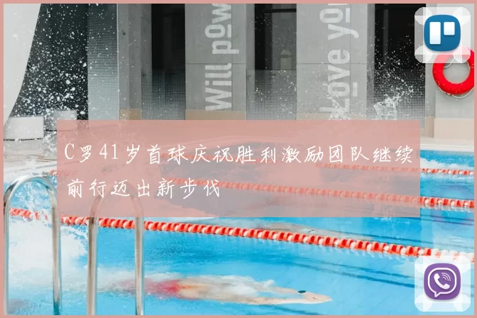 C罗41岁首球庆祝胜利激励团队继续前行迈出新步伐