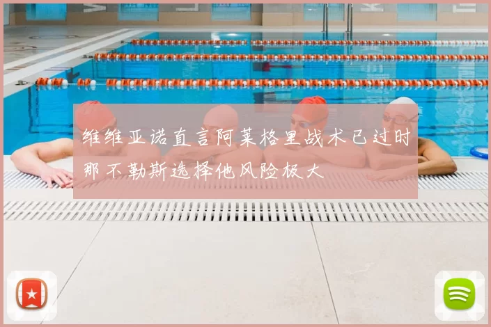 维维亚诺直言阿莱格里战术已过时那不勒斯选择他风险极大