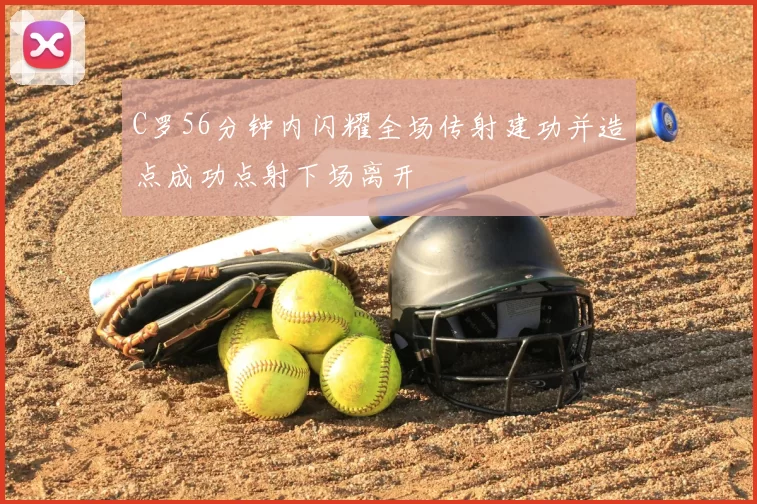 C罗56分钟内闪耀全场传射建功并造点成功点射下场离开