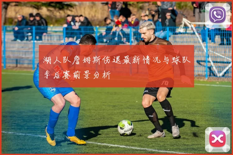 湖人队詹姆斯伤退最新情况与球队季后赛前景分析