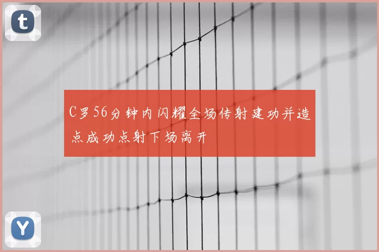 C罗56分钟内闪耀全场传射建功并造点成功点射下场离开