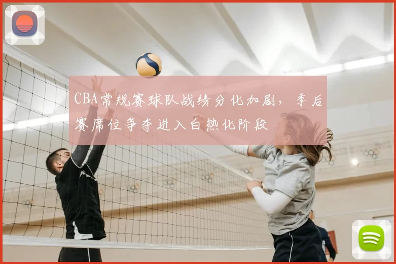 CBA常规赛球队战绩分化加剧，季后赛席位争夺进入白热化阶段