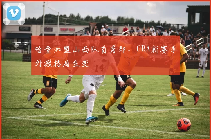 哈登加盟山西队首秀即,CBA新赛季外援格局生变