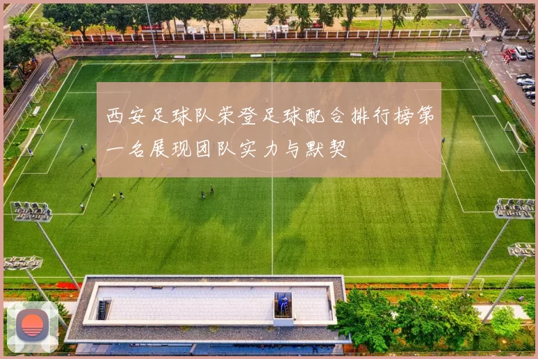 西安足球队荣登足球配合排行榜第一名展现团队实力与默契