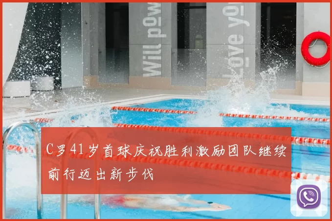 C罗41岁首球庆祝胜利激励团队继续前行迈出新步伐