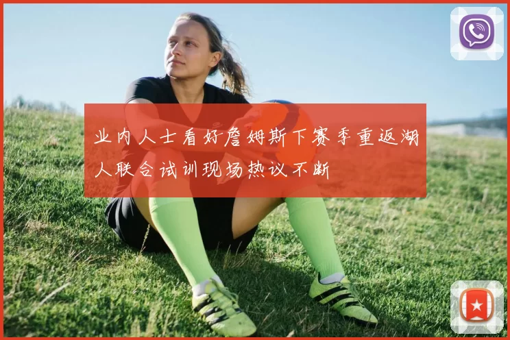 业内人士看好詹姆斯下赛季重返湖人联合试训现场热议不断
