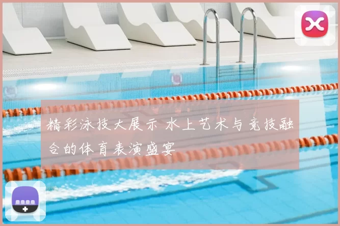 精彩泳技大展示 水上艺术与竞技融合的体育表演盛宴