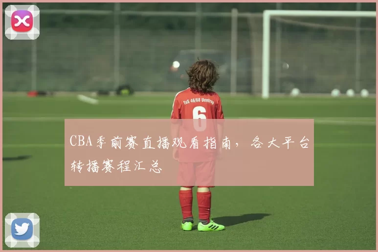CBA季前赛直播观看指南，各大平台转播赛程汇总