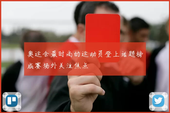 奥运会最时尚的运动员登上话题榜成赛场外关注焦点