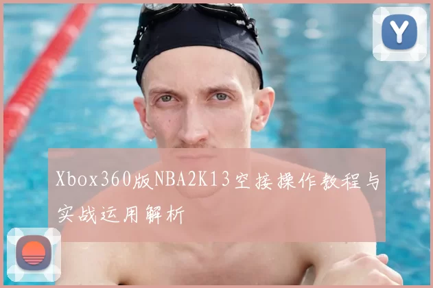Xbox360版NBA2K13空接操作教程与实战运用解析