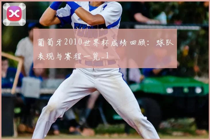 葡萄牙2010世界杯成绩回顾:球队表现与赛程一览_1