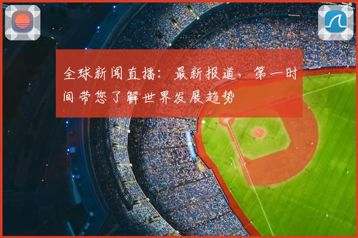 全球新闻直播:最新报道,第一时间带您了解世界发展趋势