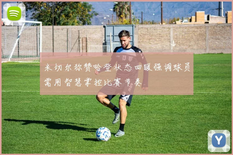 米切尔称赞哈登状态回暖强调球员需用智慧掌控比赛节奏