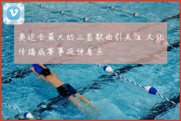 奥运会最火的三首歌曲引关注 文化传播成赛事延伸看点
