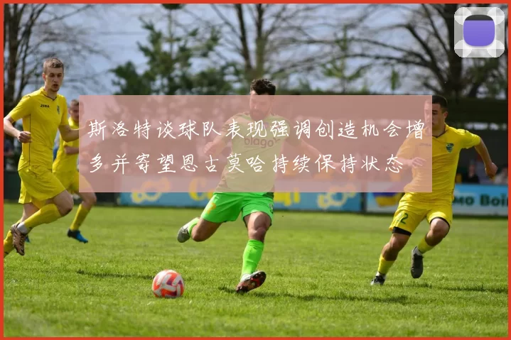斯洛特谈球队表现强调创造机会增多并寄望恩古莫哈持续保持状态