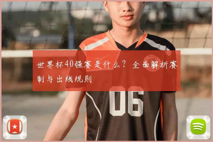 世界杯40强赛是什么？全面解析赛制与出线规则