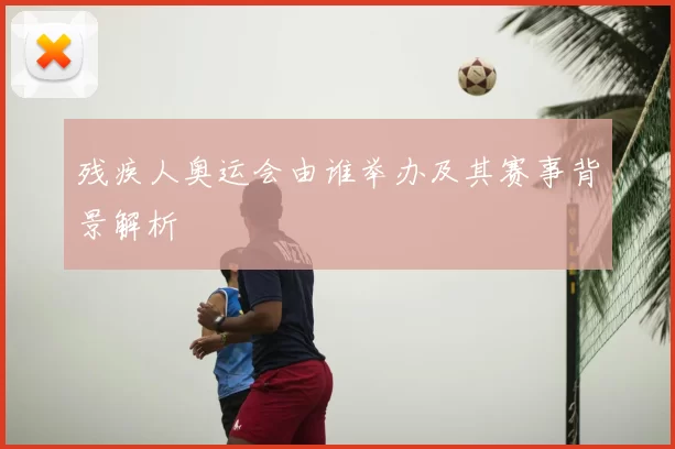 残疾人奥运会由谁举办及其赛事背景解析