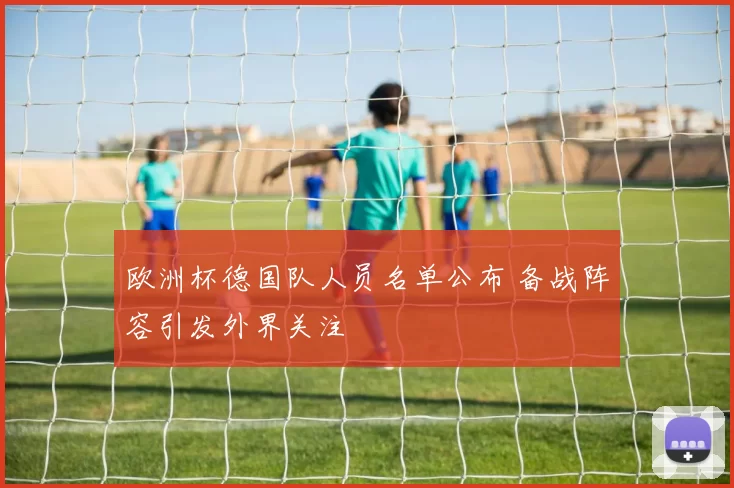 欧洲杯德国队人员名单公布 备战阵容引发外界关注