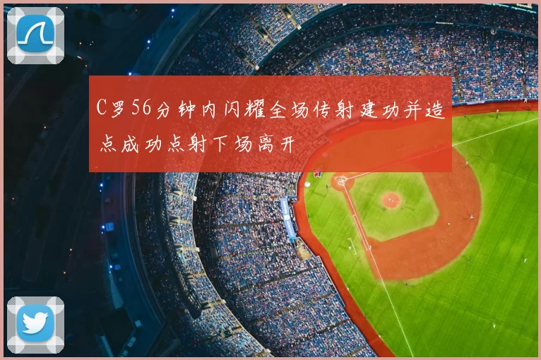 C罗56分钟内闪耀全场传射建功并造点成功点射下场离开