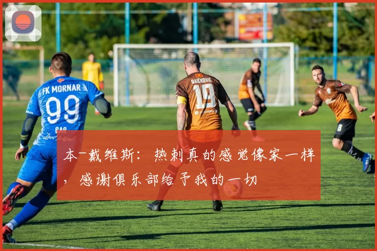 本-戴维斯:热刺真的感觉像家一样,感谢俱乐部给予我的一切