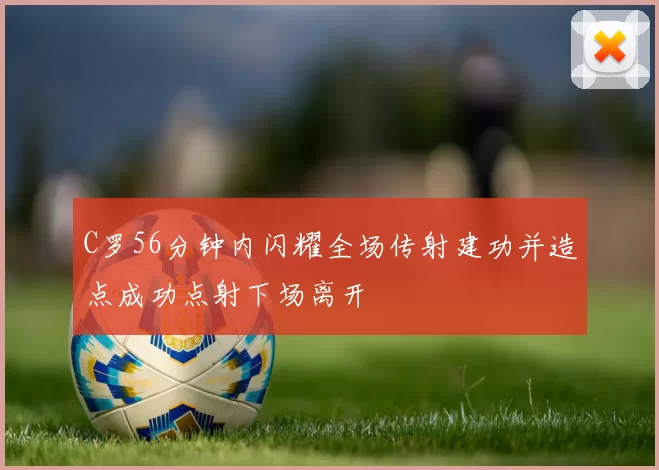 C罗56分钟内闪耀全场传射建功并造点成功点射下场离开