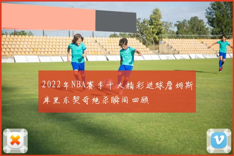 2022年NBA赛季十大精彩进球詹姆斯库里东契奇绝杀瞬间回顾