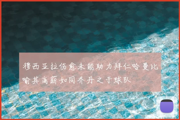 穆西亚拉伤愈未能助力拜仁哈曼比喻其高薪如同乔丹之于球队