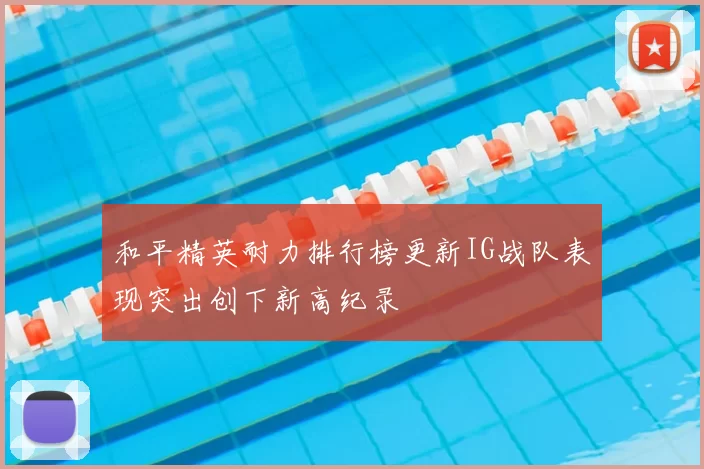 和平精英耐力排行榜更新IG战队表现突出创下新高纪录