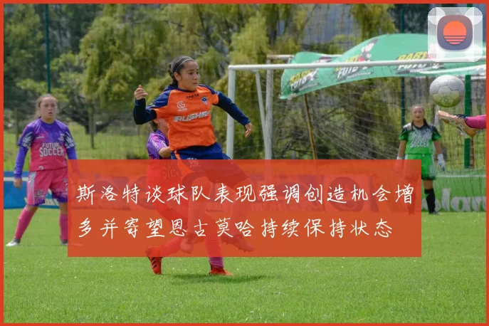 斯洛特谈球队表现强调创造机会增多并寄望恩古莫哈持续保持状态