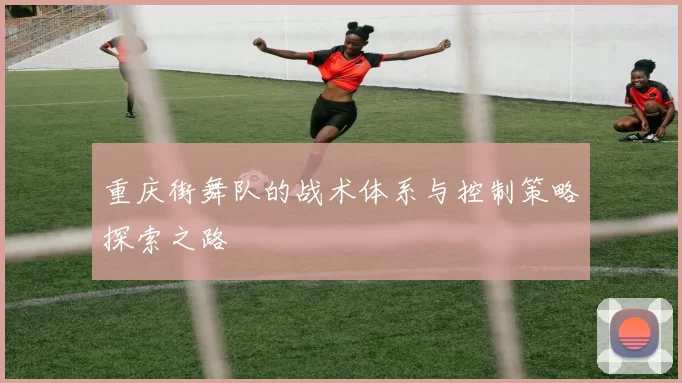 重庆街舞队的战术体系与控制策略探索之路