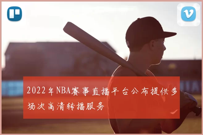 2022年NBA赛事直播平台公布提供多场次高清转播服务