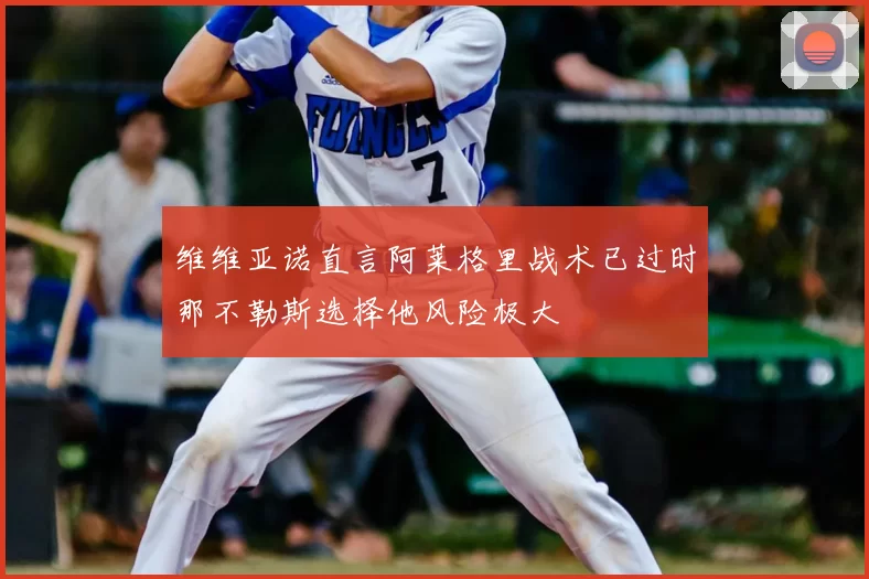 维维亚诺直言阿莱格里战术已过时那不勒斯选择他风险极大