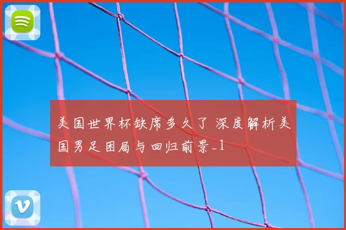 美国世界杯缺席多久了 深度解析美国男足困局与回归前景_1