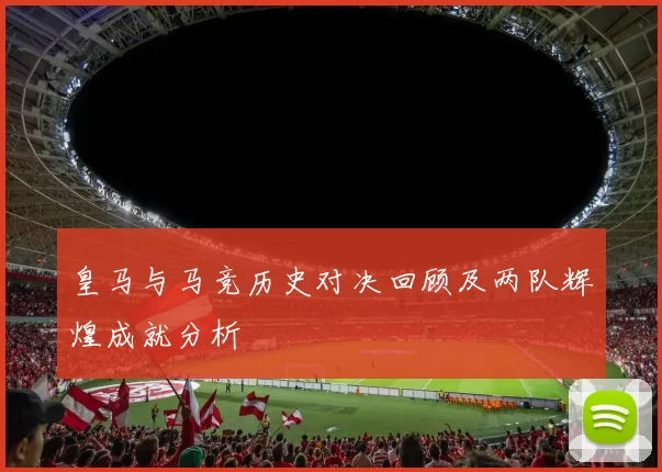 皇马与马竞历史对决回顾及两队辉煌成就分析