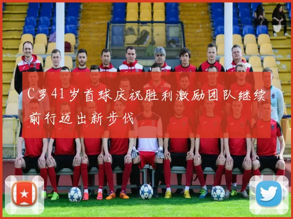 C罗41岁首球庆祝胜利激励团队继续前行迈出新步伐