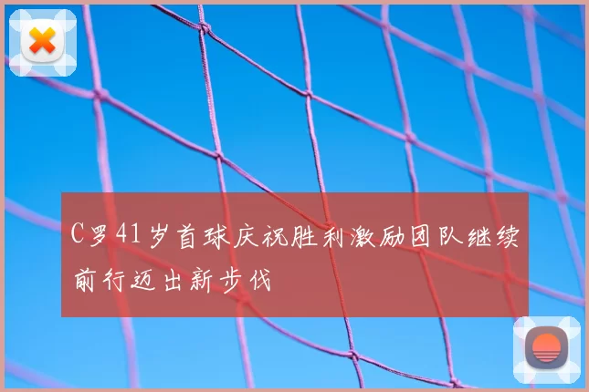 C罗41岁首球庆祝胜利激励团队继续前行迈出新步伐